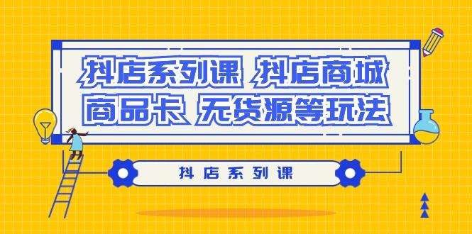 抖店系列课，​抖店商城、商品卡、无货源等玩法-有道资源网