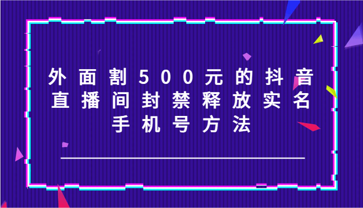 外面割500元的抖音直播间封禁释放实名/手机号方法！-有道资源网