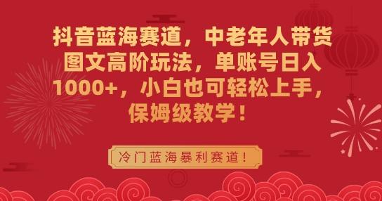 抖音蓝海赛道，中老年人带货图文高阶玩法，单账号日入1000+，小白也可轻松上手，保姆级教学【揭秘】-有道资源网