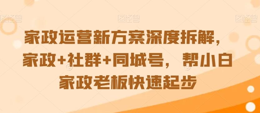 家政运营新方案深度拆解，家政+社群+同城号，帮小白家政老板快速起步-有道资源网