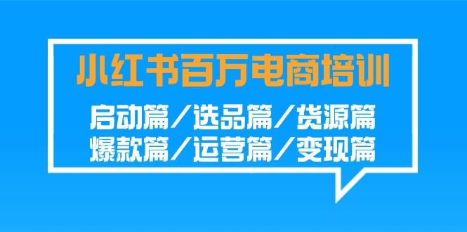 小红书-百万电商培训班：启动篇/选品篇/货源篇/爆款篇/运营篇/变现篇-有道资源网