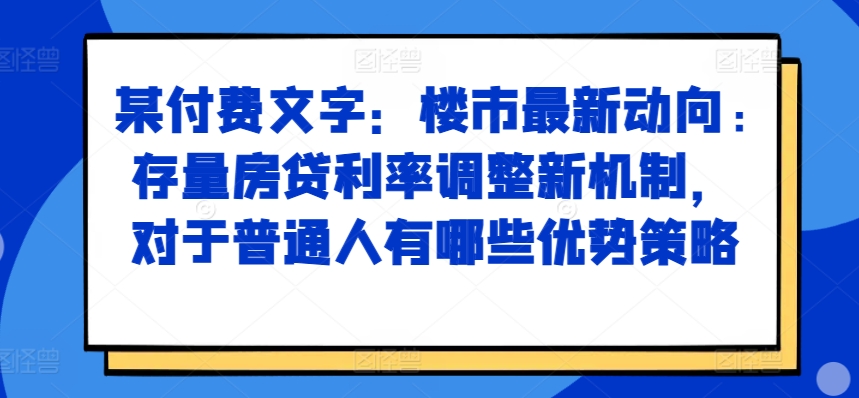 某付费文章：楼市最新动向，存量房贷利率调整新机制，对于普通人有哪些优势策略-有道资源网