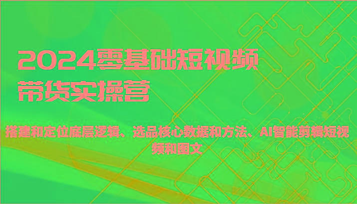 2024零基础短视频带货实操营-搭建和定位底层逻辑、选品核心数据和方法、AI智能剪辑-有道资源网