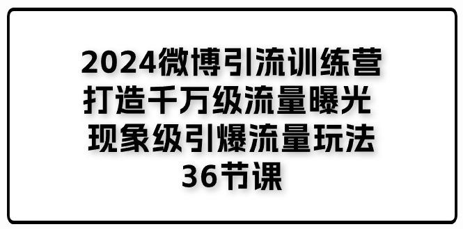 2024微博引流训练营「打造千万级流量曝光 现象级引爆流量玩法」36节课-有道资源网