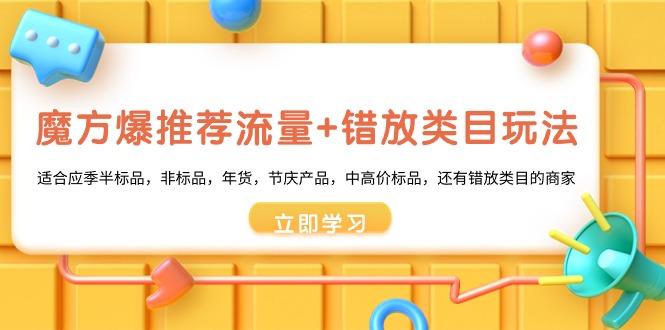 魔方·爆推荐流量+错放类目玩法：适合应季半标品，非标品，年货，节庆产…-有道资源网