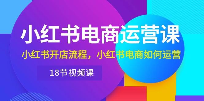 小红书·电商运营课：小红书开店流程，小红书电商如何运营(18节视频课-有道资源网