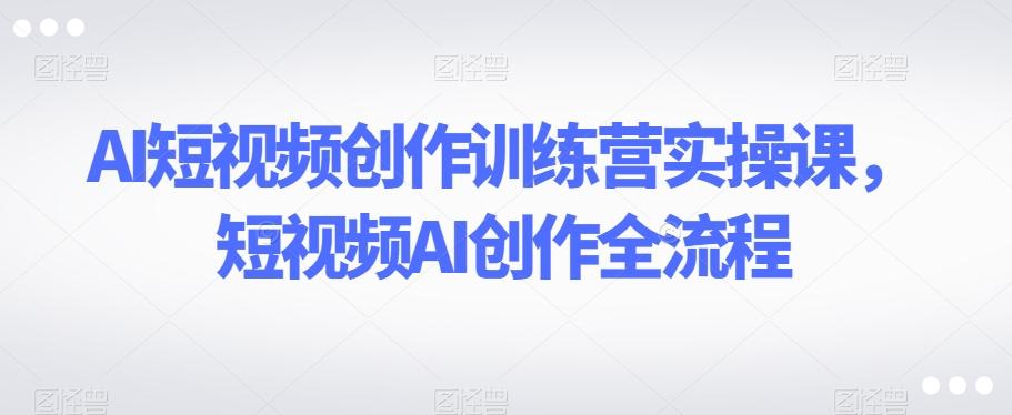 AI短视频创作训练营实操课，短视频AI创作全流程-有道资源网