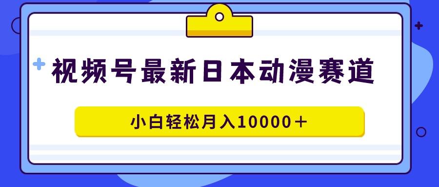 视频号日本动漫蓝海赛道，100%原创，小白轻松月入10000＋-有道资源网