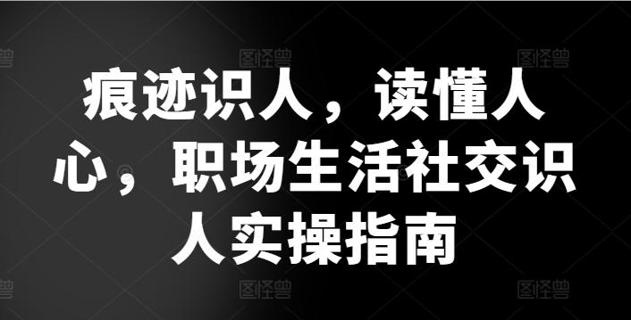 痕迹识人，读懂人心，​职场生活社交识人实操指南-有道资源网