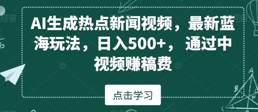 AI生成热点新闻视频，最新蓝海玩法，日入500+，通过中视频赚稿费【揭秘】-有道资源网