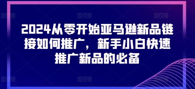 2024从零开始亚马逊新品链接如何推广，新手小白快速推广新品的必备-有道资源网