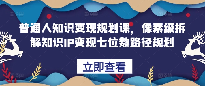 普通人知识变现规划课，像素级拆解知识IP变现七位数路径规划-有道资源网