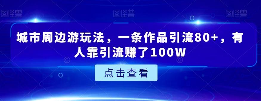 城市周边游玩法，一条作品引流80+，有人靠引流赚了100W【揭秘】-有道资源网