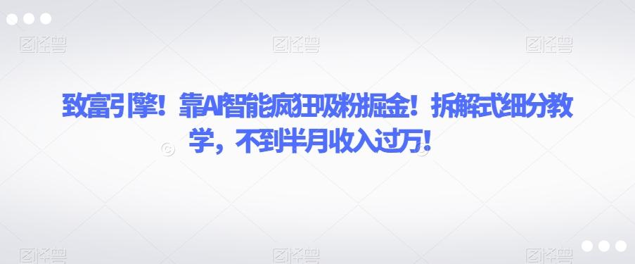 致富引擎！靠AI智能疯狂吸粉掘金！拆解式细分教学，不到半月收入过万【揭秘】-有道资源网