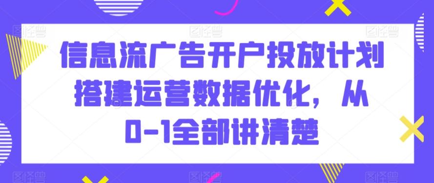 信息流广告开户投放计划搭建运营数据优化，从0-1全部讲清楚-有道资源网