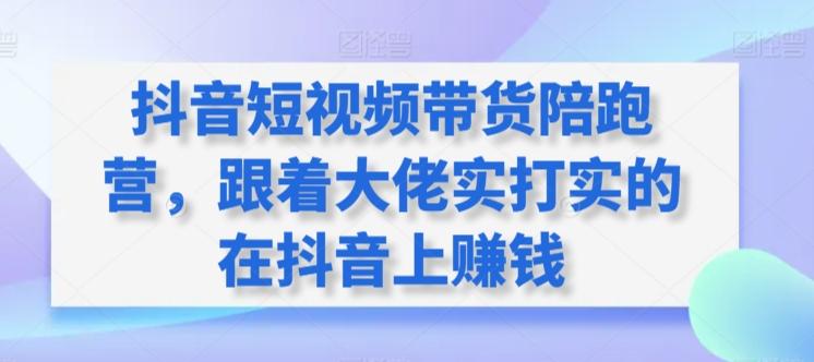 抖音短视频带货陪跑营，跟着大佬实打实的在抖音上赚钱-有道资源网