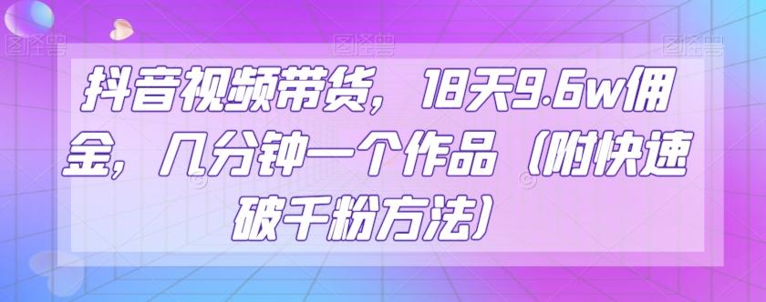 抖音视频带货，18天9.6w佣金，几分钟一个作品（附快速破千粉方法）【揭秘】-有道资源网