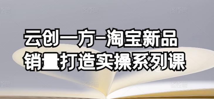 云创一方-淘宝新品销量打造实操系列课，基础销量打造(4课程)+补单渠道分析(4课程)-有道资源网