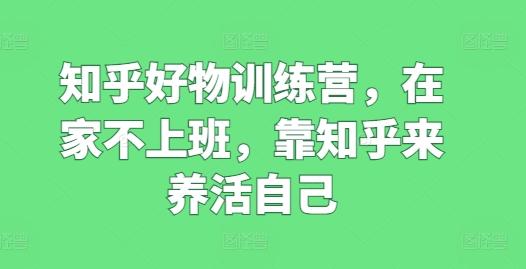 知乎好物训练营，在家不上班，靠知乎来养活自己-有道资源网