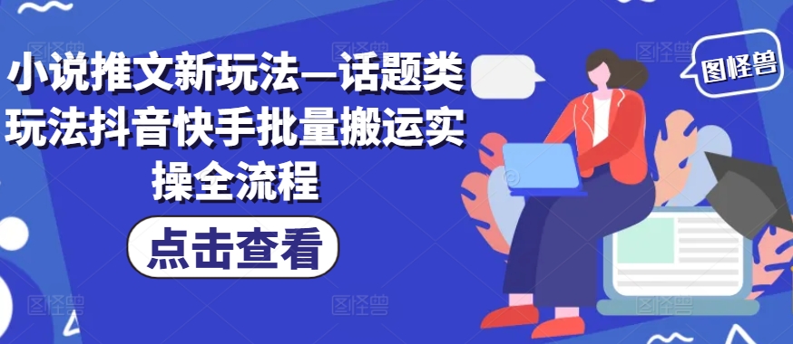 小说推文新玩法—话题类玩法抖音快手批量搬运实操全流程-有道资源网