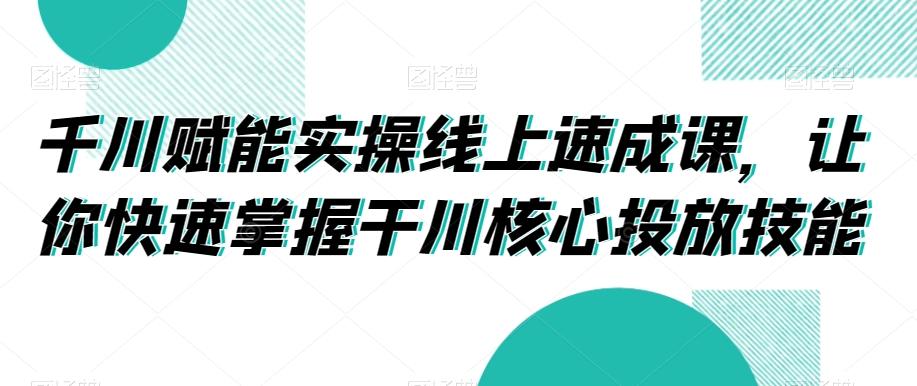 千川赋能实操线上速成课，让你快速掌握干川核心投放技能-有道资源网