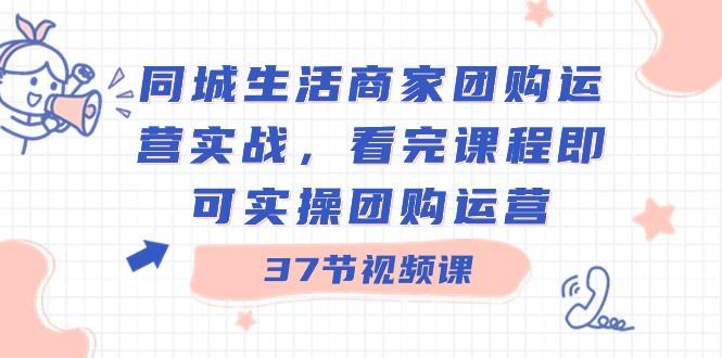 同城生活商家团购运营实战，看完课程即可实操团购运营（37节课）-有道资源网