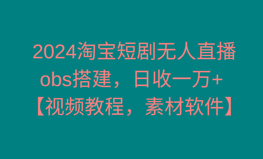 2024淘宝短剧无人直播3.0，obs搭建，日收一万+，【视频教程，附素材软件】-有道资源网