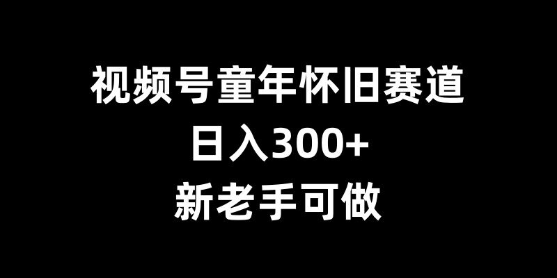 视频号童年怀旧赛道，日入300+，新老手可做【揭秘】-有道资源网