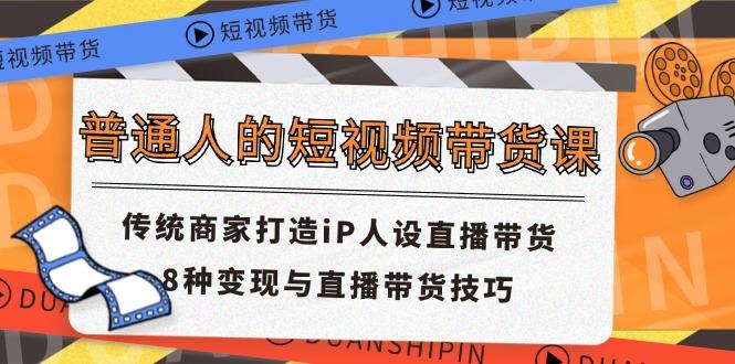 普通人的短视频带货课 传统商家打造iP人设直播带货 8种变现与直播带货技巧-有道资源网