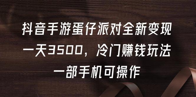 (9823期)抖音手游蛋仔派对全新变现，一天3500，冷门赚钱玩法，一部手机可操作-有道资源网