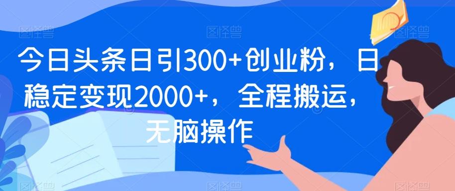 今日头条日引300+创业粉，日稳定变现2000+，全程搬运，无脑操作-有道资源网