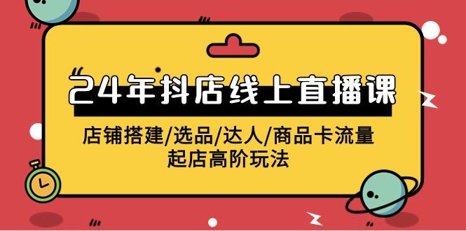 (9812期)2024年抖店线上直播课，店铺搭建/选品/达人/商品卡流量/起店高阶玩法-有道资源网