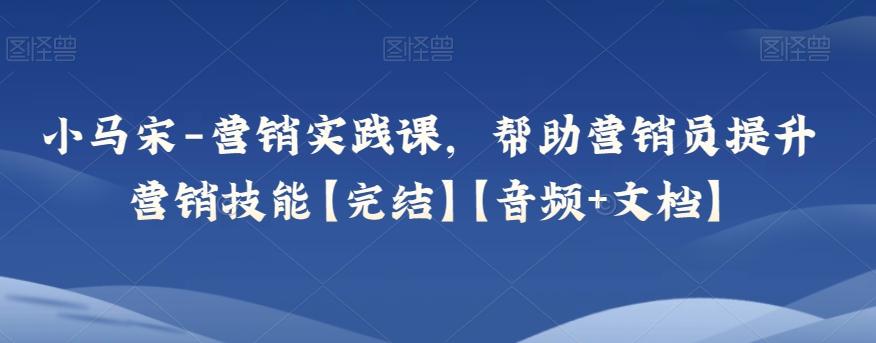 小马宋-营销实践课，帮助营销员提升营销技能【完结】【音频+文档】-有道资源网