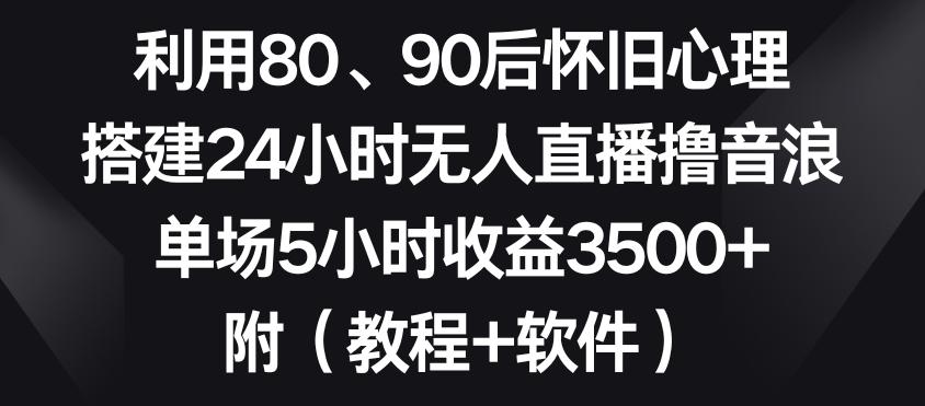 利用80、90后怀旧心理，搭建24小时无人直播撸音浪，单场5小时收益3500+(教程+软件)【揭秘】-有道资源网