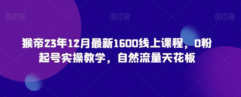 猴帝23年12月最新1600线上课程，0粉起号实操教学，自然流量天花板-有道资源网