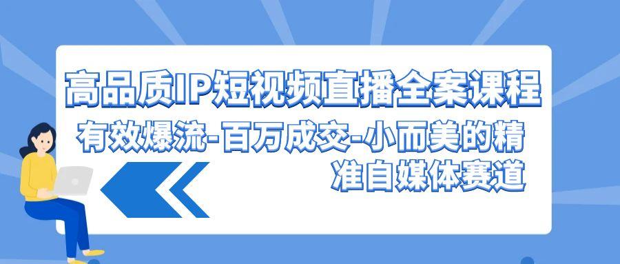 (9591期)高品质 IP短视频直播-全案课程，有效爆流-百万成交-小而美的精准自媒体赛道-有道资源网