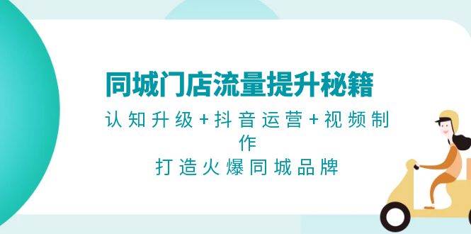 同城门店流量提升秘籍：认知升级+抖音运营+视频制作，打造火爆同城品牌-有道资源网