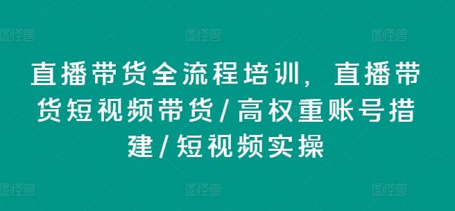 直播带货全流程培训，直播带货短视频带货/高权重账号措建/短视频实操-有道资源网