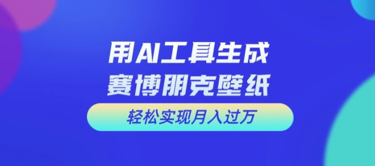 用AI工具设计赛博朋克壁纸，轻松实现月入万+【揭秘】-有道资源网