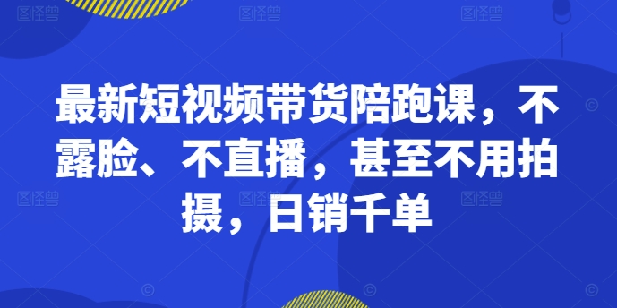 最新短视频带货陪跑课，不露脸、不直播，甚至不用拍摄，日销千单-有道资源网