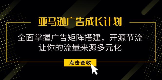 亚马逊-广告成长计划，掌握广告矩阵搭建/开源节流/流量来源多元化-有道资源网