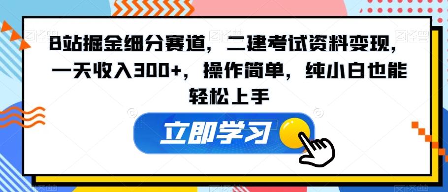 B站掘金细分赛道，二建考试资料变现，一天收入300+，操作简单，纯小白也能轻松上手-有道资源网