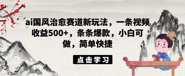 ai国风治愈赛道新玩法，一条视频收益500+，条条爆款，小白可做，简单快捷-有道资源网