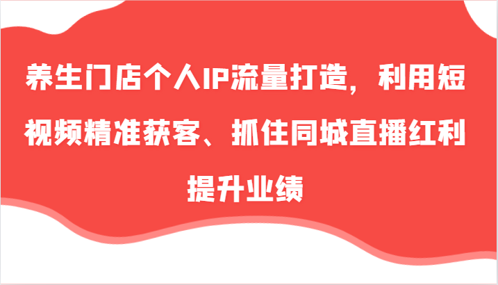 养生门店个人IP流量打造，利用短视频精准获客、抓住同城直播红利提升业绩(57节)-有道资源网