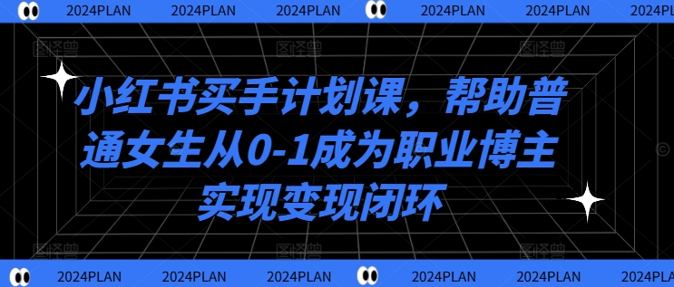 小红书买手计划课，帮助普通女生从0-1成为职业博主实现变现闭环-有道资源网