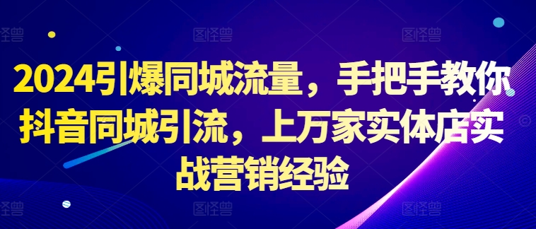 2024引爆同城流量，手把手教你抖音同城引流，上万家实体店实战营销经验-有道资源网