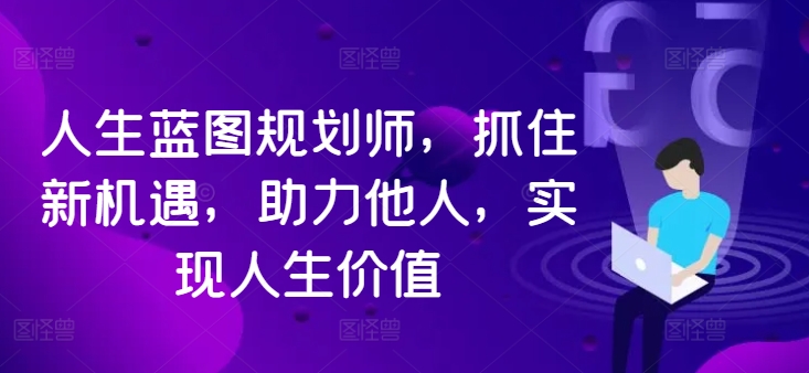 人生蓝图规划师，抓住新机遇，助力他人，实现人生价值-有道资源网