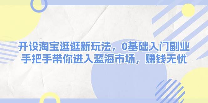 开设淘宝逛逛新玩法，0基础入门副业，手把手带你进入蓝海市场，赚钱无忧-有道资源网