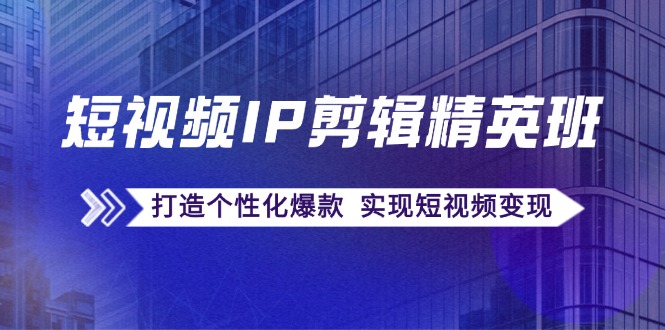 短视频IP剪辑精英班：复刻爆款秘籍，打造个性化爆款 实现短视频变现-有道资源网