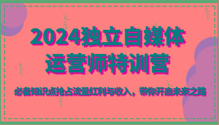 2024独立自媒体运营师特训营-必备知识点抢占流量红利与收入，带你开启未来之路-有道资源网